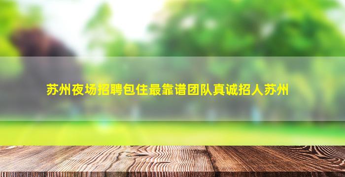 苏州夜场招聘包住最靠谱团队真诚招人苏州